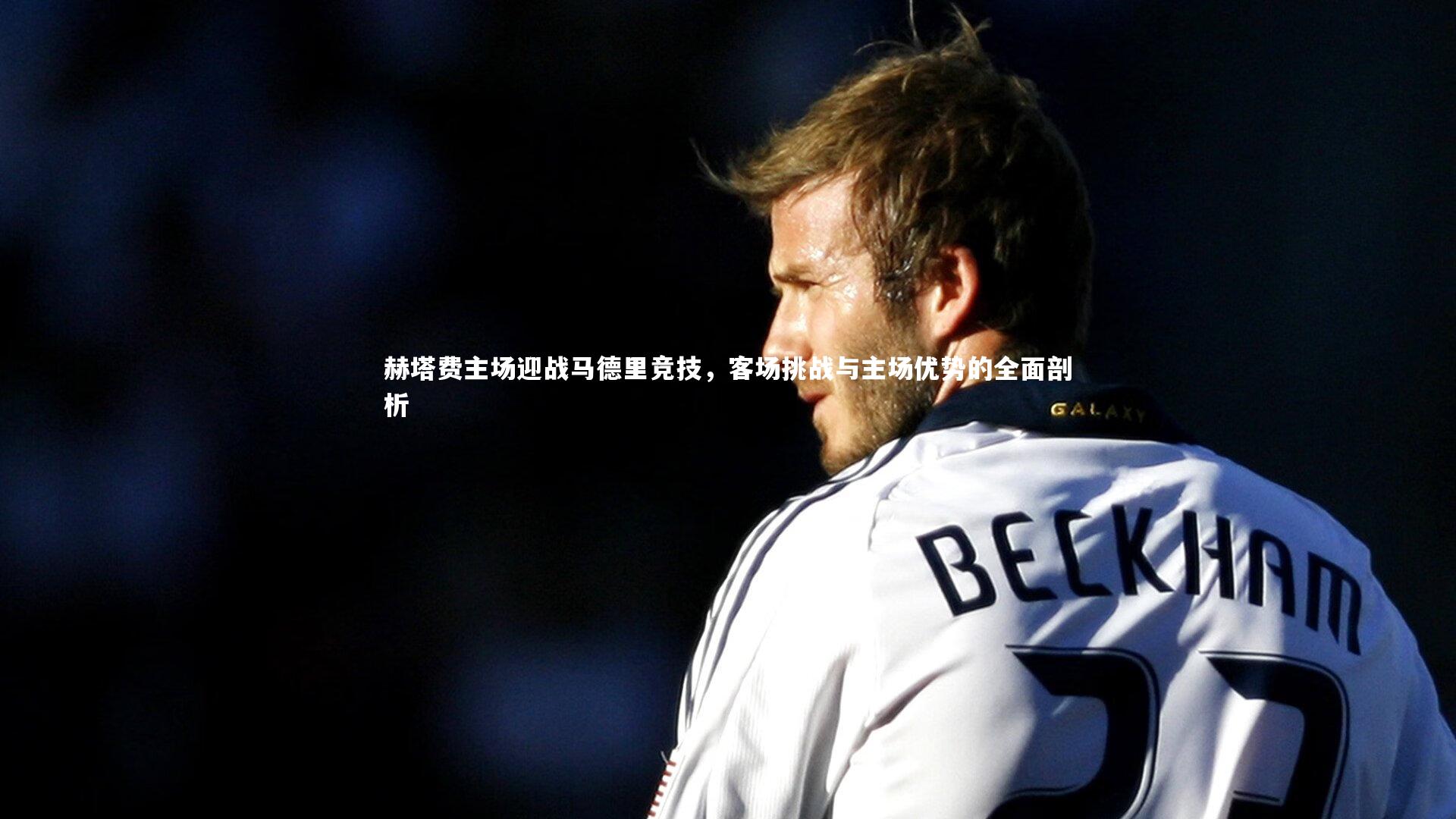 赫塔费主场迎战马德里竞技,客场挑战与主场优势的全面剖析