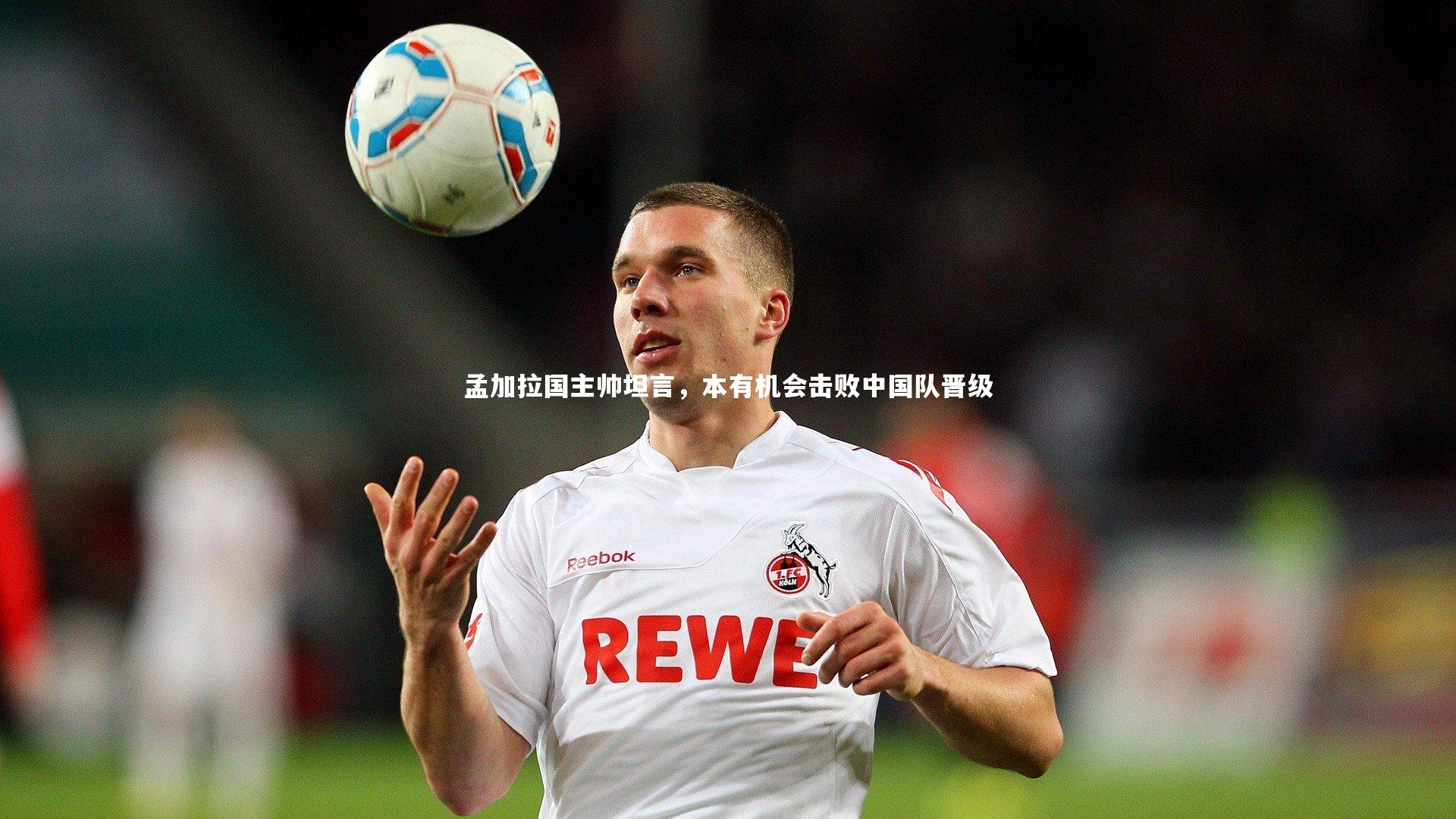 孟加拉国主帅坦言，本有机会击败中国队晋级