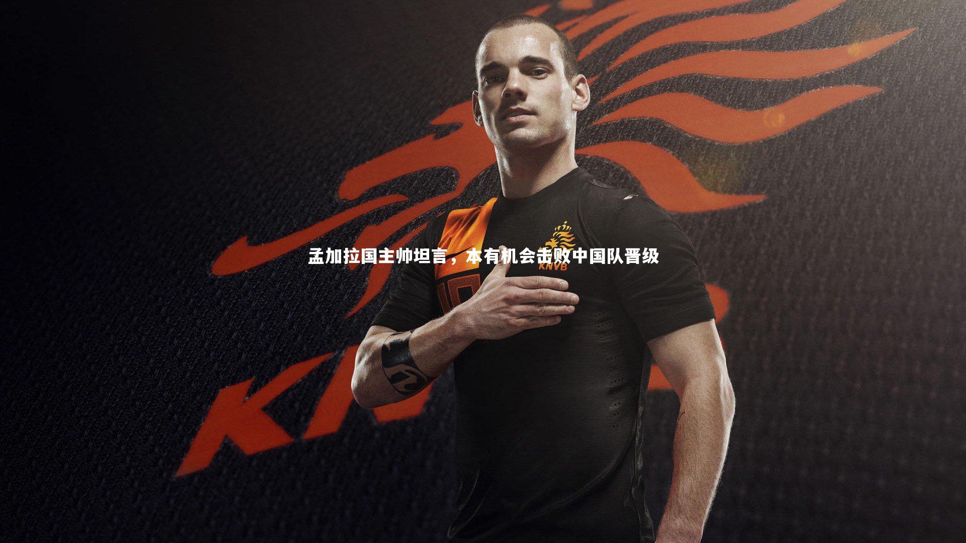 孟加拉国主帅坦言，本有机会击败中国队晋级