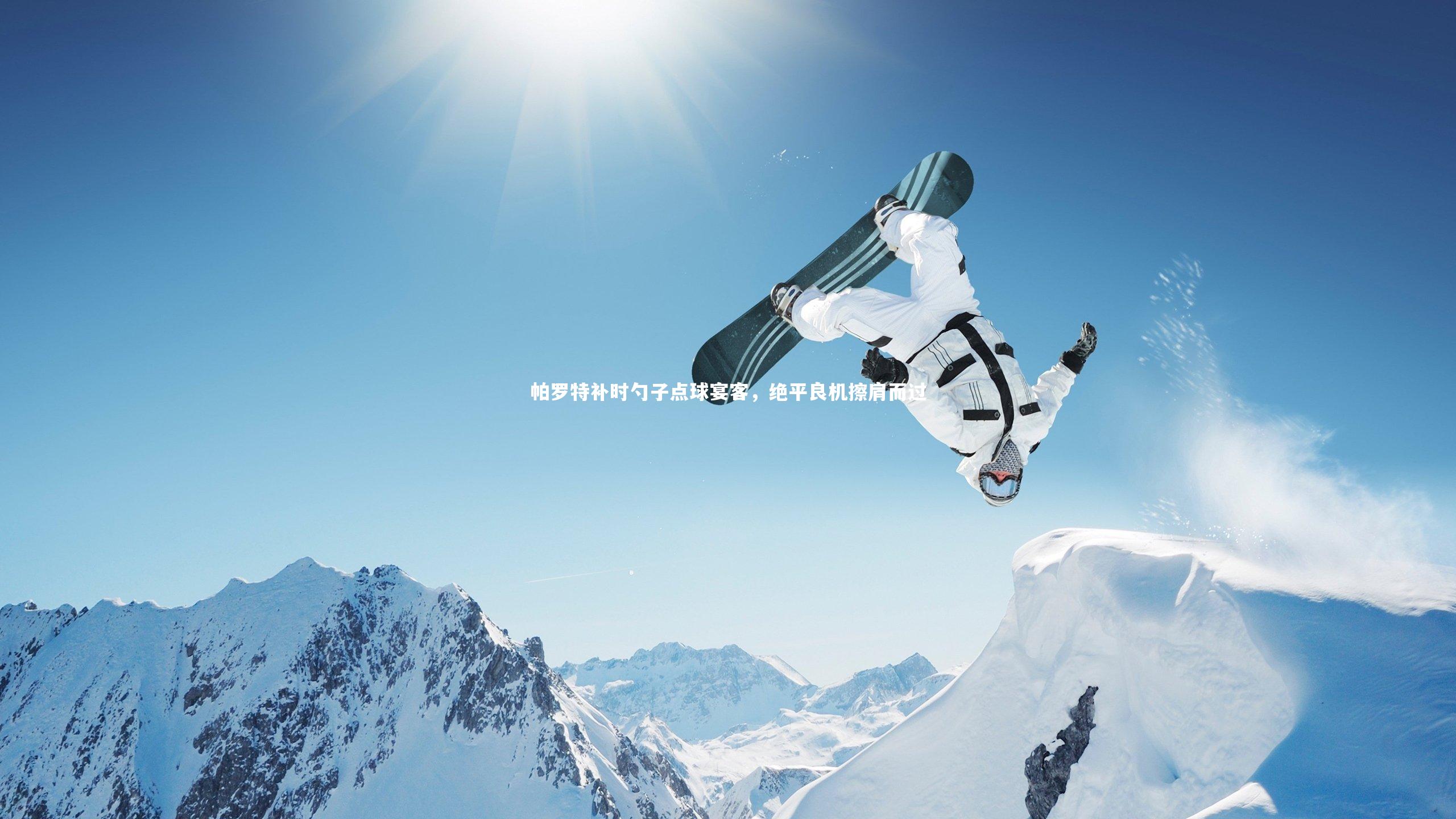 帕罗特补时勺子点球宴客，绝平良机擦肩而过