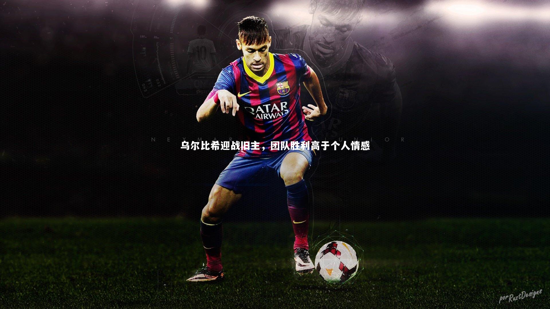 乌尔比希迎战旧主，团队胜利高于个人情感