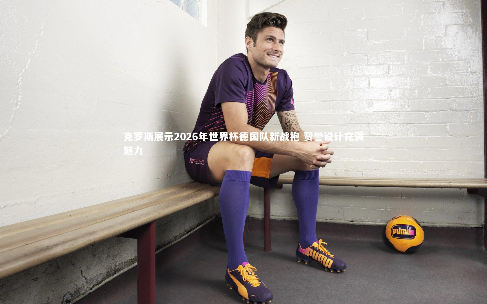 克罗斯展示2026年世界杯德国队新战袍 赞誉设计充满魅力