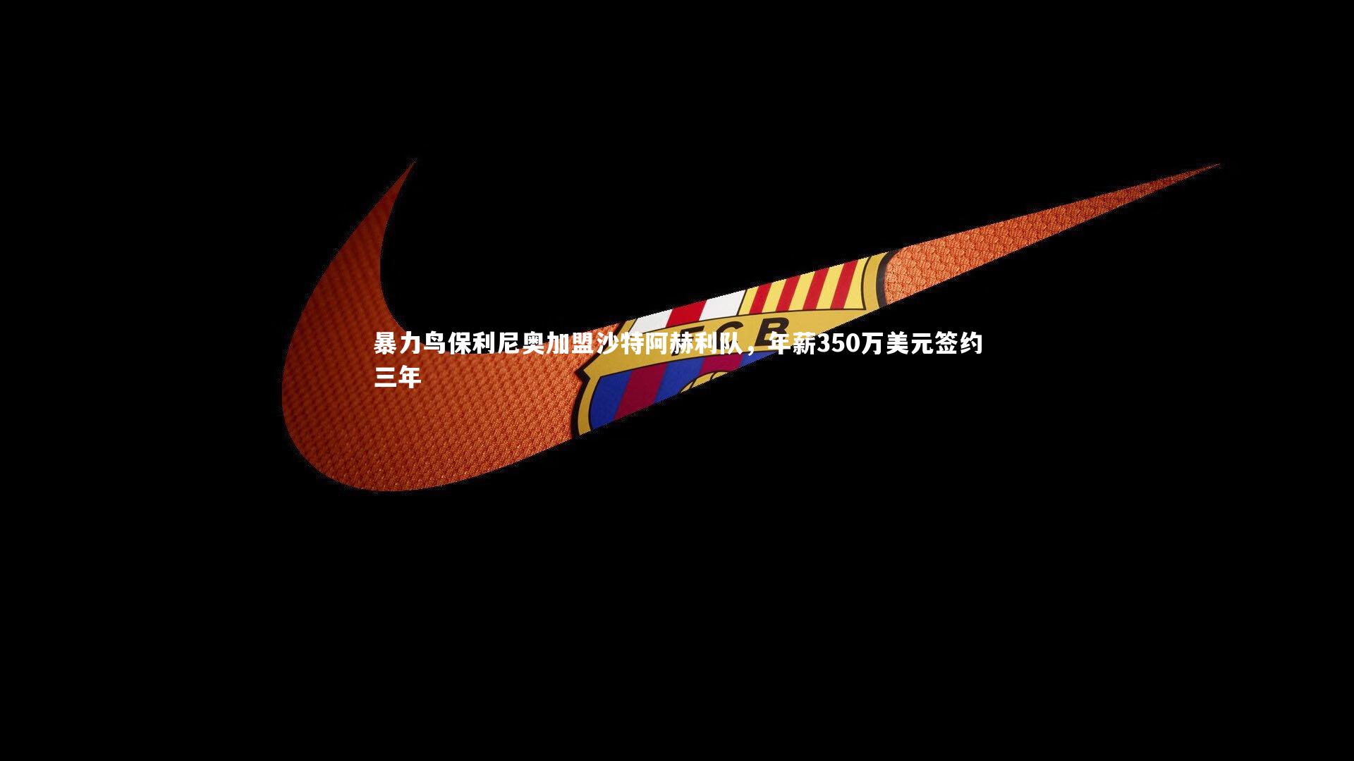 暴力鸟保利尼奥加盟沙特阿赫利队，年薪350万美元签约三年